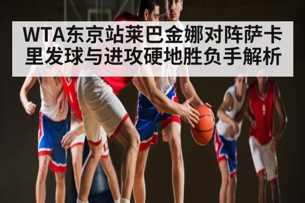 WTA东京站莱巴金娜对阵萨卡里发球与进攻硬地胜负手解析