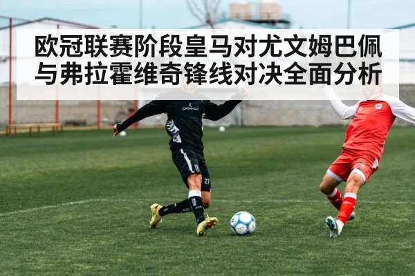 欧冠联赛阶段皇马对尤文姆巴佩与弗拉霍维奇锋线对决全面分析