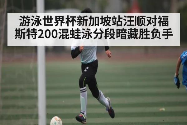 游泳世界杯新加坡站汪顺对福斯特200混蛙泳分段暗藏胜负手