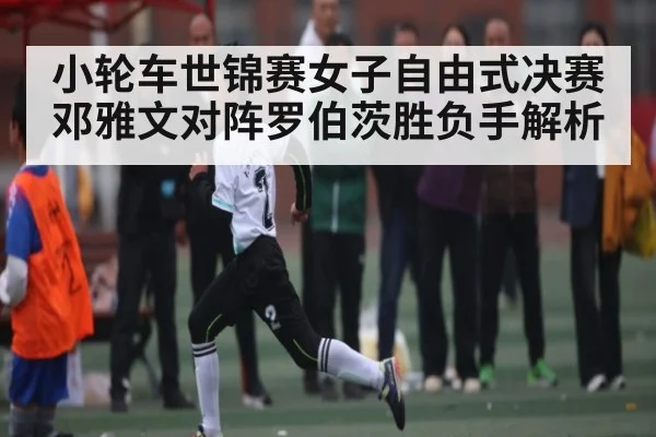 小轮车世锦赛女子自由式决赛邓雅文对阵罗伯茨胜负手解析
