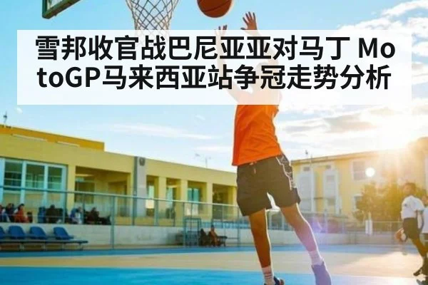 雪邦收官战巴尼亚亚对马丁 MotoGP马来西亚站争冠走势分析